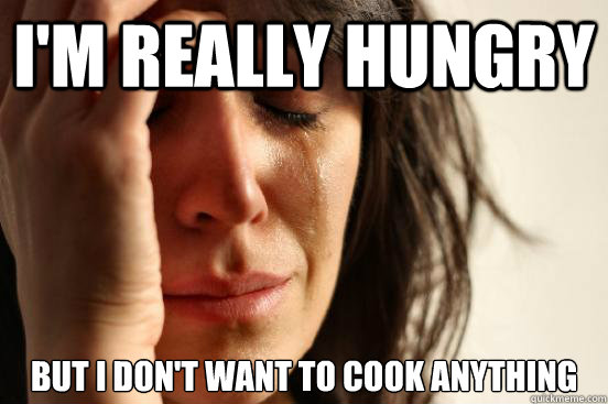 I'm really hungry but I don't want to cook anything - I'm really hungry but I don't want to cook anything  First World Problems