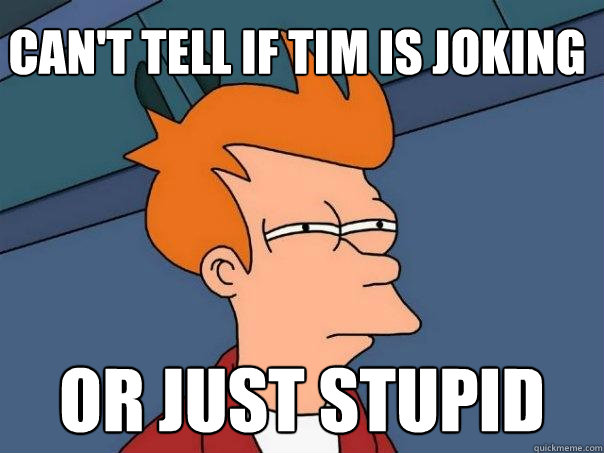 Can't tell if tim is joking or just stupid  Futurama Fry