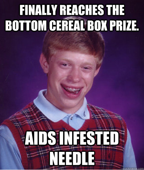 Finally reaches the bottom cereal box prize. AIDS infested needle Caption 3 goes here  Bad Luck Brian