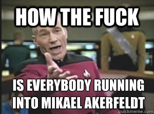 how the fuck is everybody running into mikael akerfeldt  Annoyed Picard