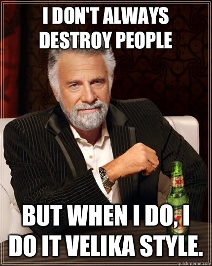 I don't always destroy people but when I do, I do it Velika style.  The Most Interesting Man In The World