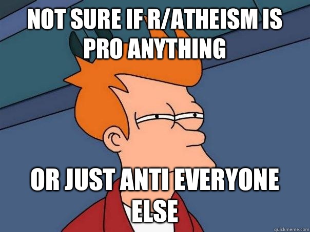 Not sure if r/atheism is pro anything  Or just anti everyone else  Futurama Fry