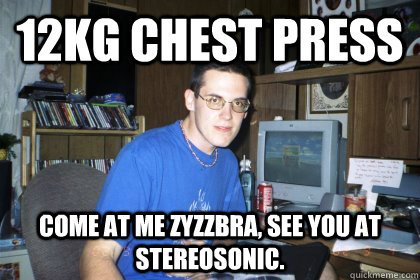 12kg chest press come at me zyzzbra, see you at stereosonic.  Eliace meme