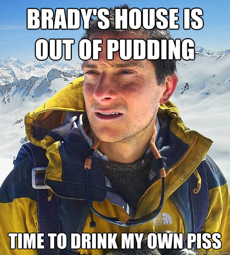 Brady's house is out of pudding Time to drink my own piss  Bear Grylls