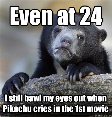 Even at 24 I still bawl my eyes out when Pikachu cries in the 1st movie  Confession Bear