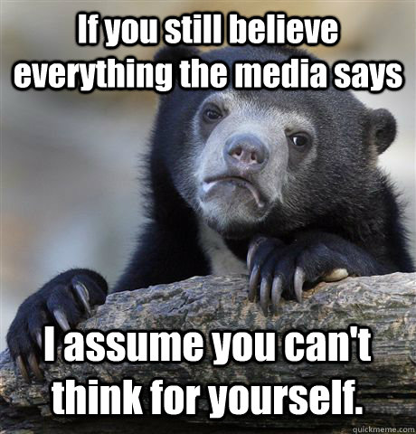 If you still believe everything the media says I assume you can't think for yourself.  Confession Bear