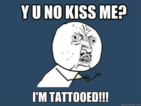 y u no kiss me? i'm tattooed!!!  Y U No