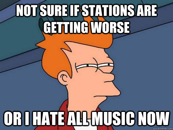 Not sure if stations are getting worse or i hate all music now - Not sure if stations are getting worse or i hate all music now  Futurama Fry