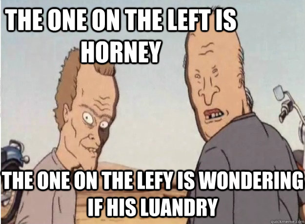 the one on the left is horney the one on the lefy is wondering if his luandry - the one on the left is horney the one on the lefy is wondering if his luandry  fathers of  beavis and butthead