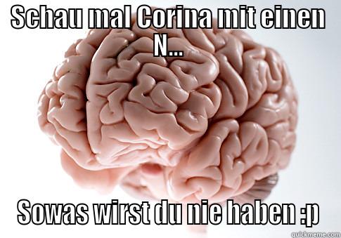 SCHAU MAL CORINA MIT EINEN N... SOWAS WIRST DU NIE HABEN :P Scumbag Brain