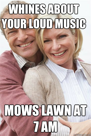 Whines about your loud music Mows lawn at 7 am  Suburban Neighbor