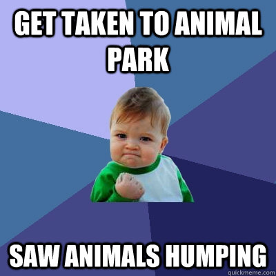 Get taken to animal park Saw animals humping  Success Kid