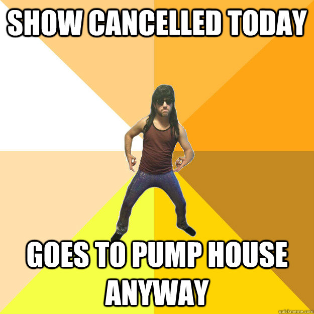 Show cancelled today goes to pump house anyway  