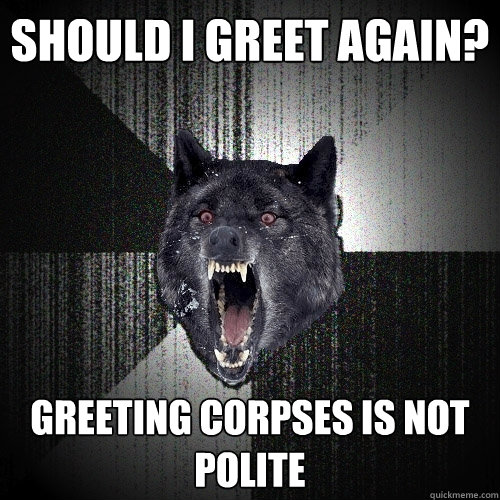 Should i Greet Again? Greeting corpses is not polite  Insanity Wolf