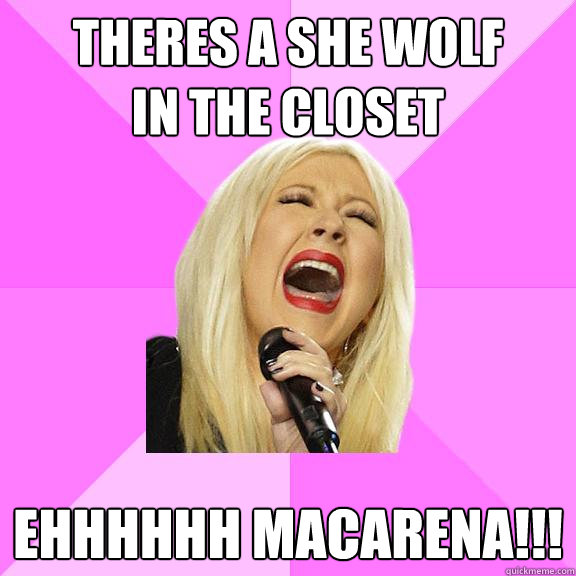 theres a she wolf 
in the closet ehhhhhh macarena!!!  Wrong Lyrics Christina