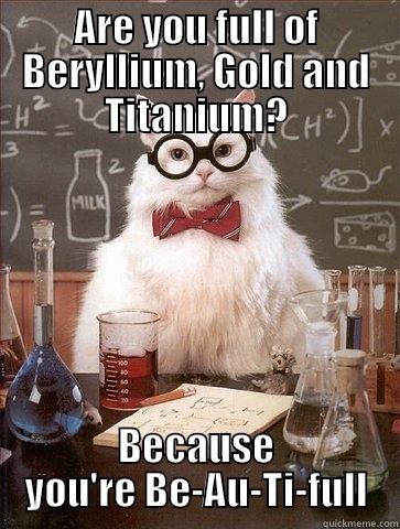 ARE YOU FULL OF BERYLLIUM, GOLD AND TITANIUM? BECAUSE YOU'RE BE-AU-TI-FULL Chemistry Cat