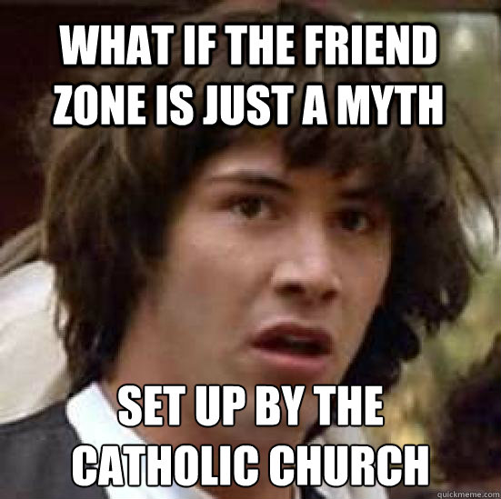 What if the friend zone is just a myth set up by the
catholic church  conspiracy keanu