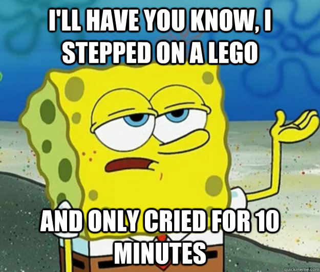 I'll have you know, I stepped on a lego And only cried for 10 minutes  Tough Spongebob