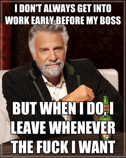 I don't always get into work early before my boss but when I do, I leave whenever the fuck I want  The Most Interesting Man In The World