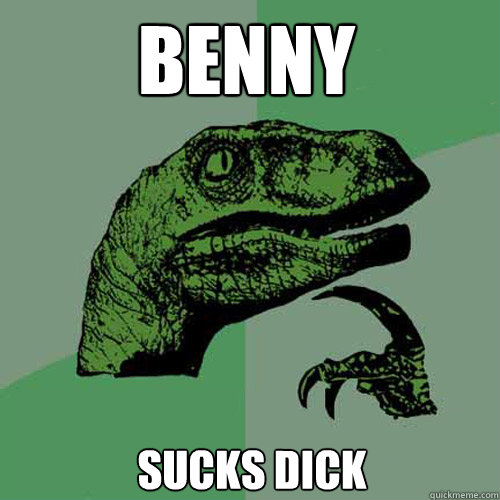 BENNY SUCKS DICK
  Philosoraptor