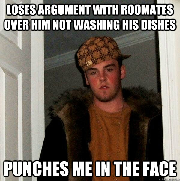 loses argument with roomates over him not washing his dishes  punches me in the face  Scumbag Steve