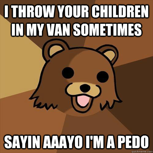 I throw your children in my van sometimes Sayin aaayo i'm a pedo - I throw your children in my van sometimes Sayin aaayo i'm a pedo  Pedobear