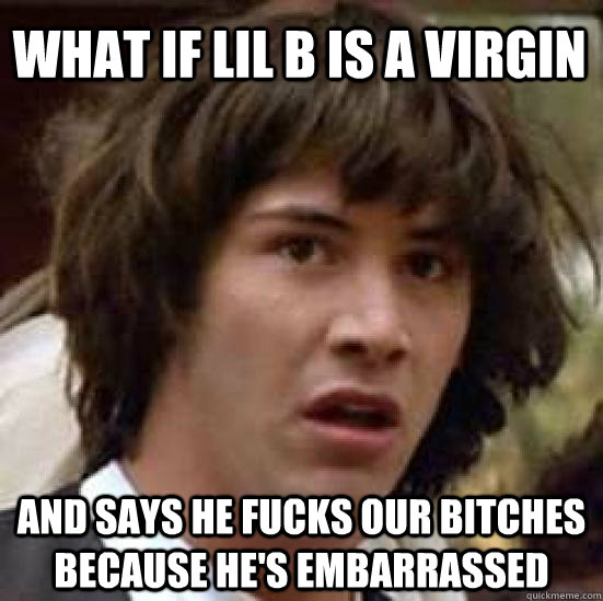 what if Lil b is a virgin and says he fucks our bitches because he's embarrassed  conspiracy keanu