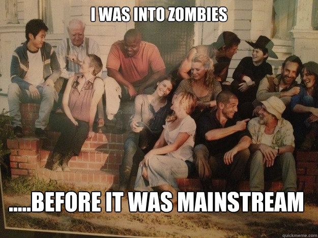 i was into zombies .....before it was mainstream  