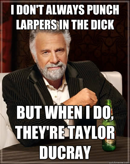 I don't always punch larpers in the dick But when I do, They're taylor ducray  The Most Interesting Man In The World