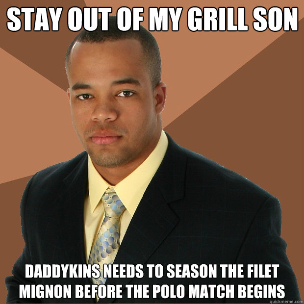 stay out of my grill son daddykins needs to season the filet mignon before the polo match begins  Successful Black Man