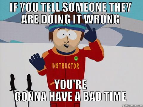 IF YOU TELL SOMEONE THEY ARE DOING IT WRONG YOU'RE GONNA HAVE A BAD TIME Youre gonna have a bad time