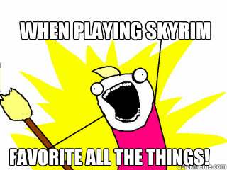 When playing Skyrim Favorite All The Things!  All The Things