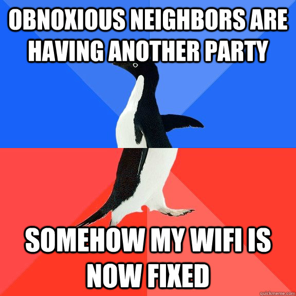 obnoxious neighbors are having another party  Somehow my wifi is now fixed   Socially Awkward Awesome Penguin