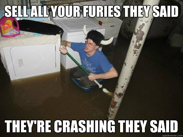 Sell all your furies they said they're crashing they said  Do the laundry they said