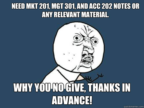 Need MKT 201, MGT 301, and ACC 202 Notes or any relevant material. Why you no give, thanks in advance! - Need MKT 201, MGT 301, and ACC 202 Notes or any relevant material. Why you no give, thanks in advance!  Y U No