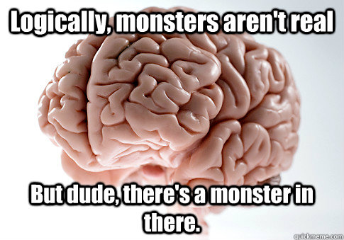 Logically, monsters aren't real But dude, there's a monster in there.   Scumbag Brain