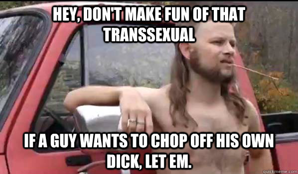 Hey, don't make fun of that transsexual If a guy wants to chop off his own dick, let em.   Almost Politically Correct Redneck