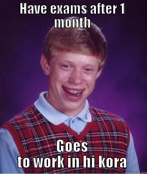 HAVE EXAMS AFTER 1 MONTH GOES TO WORK IN HI KORA Bad Luck Brian