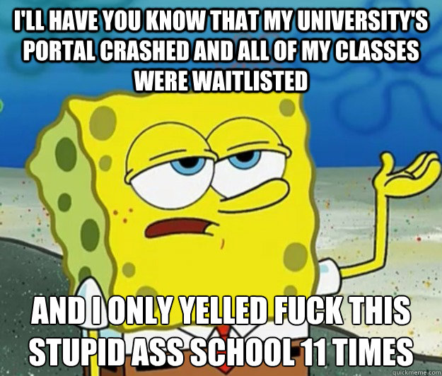 I'll have you know that my University's Portal crashed and all of my classes were waitlisted  And I only yelled fuck this stupid ass school 11 times  Tough Spongebob