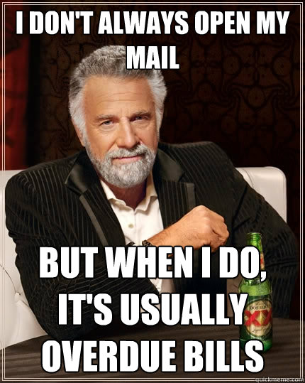 I don't always open my mail but when i do, it's usually overdue bills  The Most Interesting Man In The World