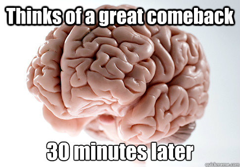 Thinks of a great comeback 30 minutes later  Scumbag Brain