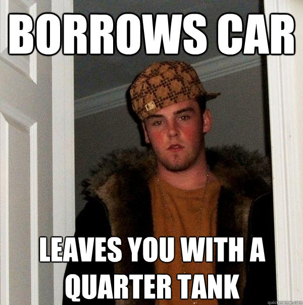 Borrows car Leaves you with a quarter tank  Scumbag Steve