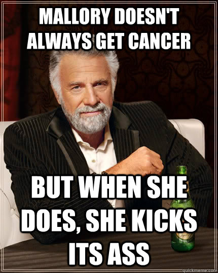 Mallory doesn't always get cancer But when she does, she kicks its ass  The Most Interesting Man In The World