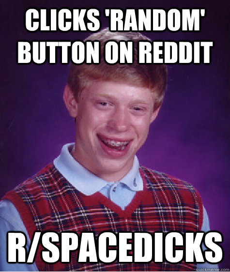 clicks 'random' button on reddit r/spacedicks  Bad Luck Brian