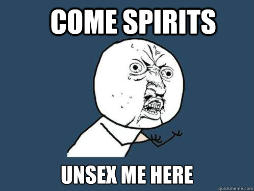 Come Spirits Unsex me Here  Y U No