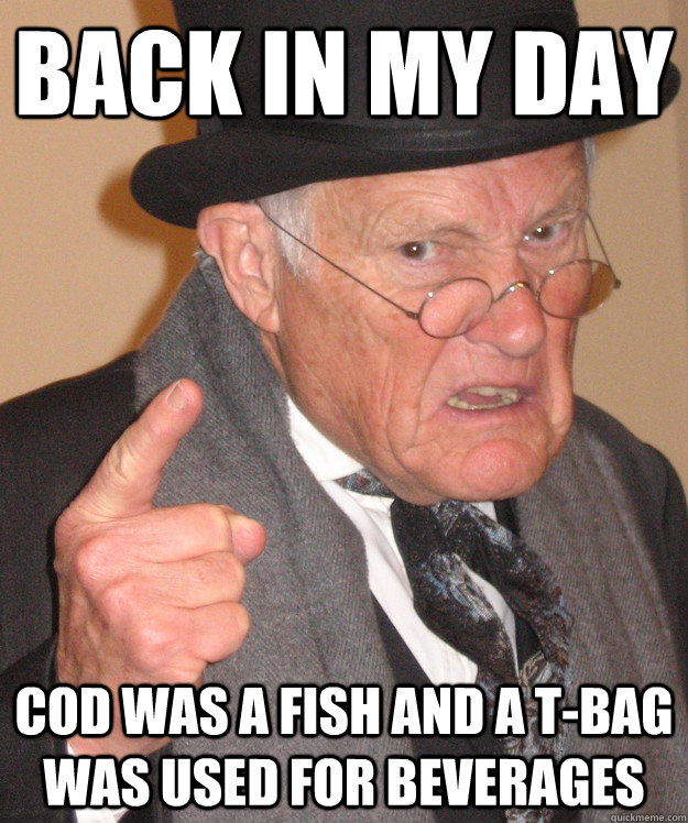 back in my day Cod was a fish and a t-bag was used for beverages  back in my day