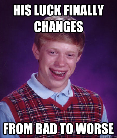 His luck finally changes from bad to worse  Bad Luck Brian