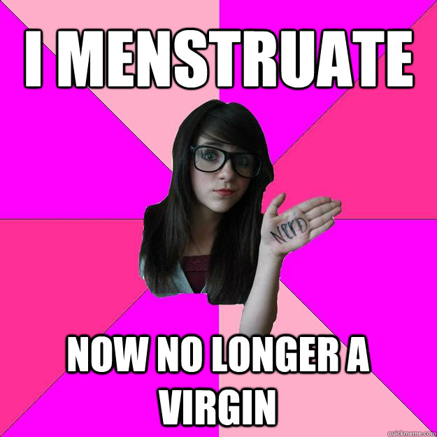 I Menstruate Now no longer a virgin  Idiot Nerd Girl