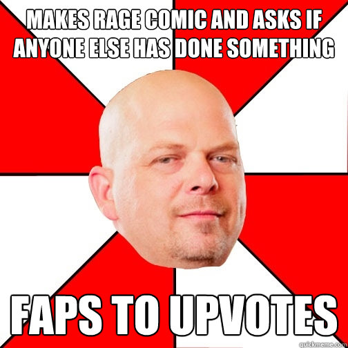 makes rage comic and asks if anyone else has done something faps to upvotes - makes rage comic and asks if anyone else has done something faps to upvotes  Pawn Star