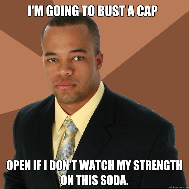 I'm going to bust a cap open if i don't watch my strength on this soda.  Successful Black Man